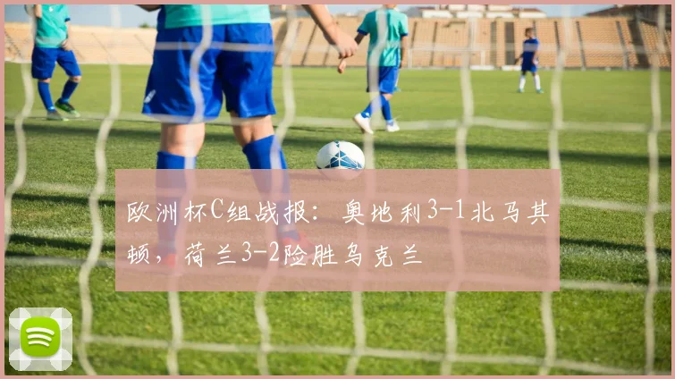 欧洲杯C组战报：奥地利3-1北马其顿，荷兰3-2险胜乌克兰