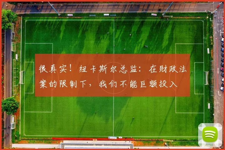 很真实！纽卡斯尔总监：在财政法案的限制下，我们不能巨额投入