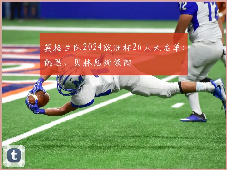 英格兰队2024欧洲杯26人大名单：凯恩、贝林厄姆领衔