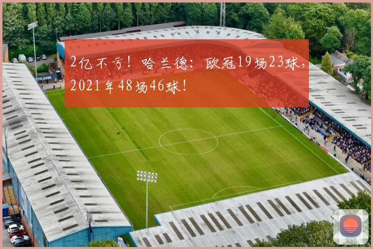 2亿不亏！哈兰德：欧冠19场23球，2021年48场46球！