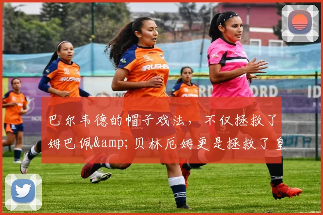 巴尔韦德的帽子戏法，不仅拯救了姆巴佩&贝林厄姆更是拯救了皇马