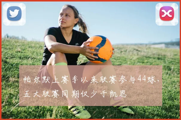 帕尔默上赛季以来联赛参与44球，五大联赛同期仅少于凯恩