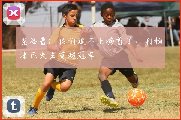 克洛普：我们追不上榜首了，利物浦已失去英超冠军