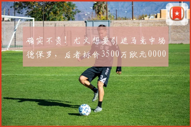确实不贵！尤文想要引进马竞中场德保罗，后者标价3500万欧元0000644