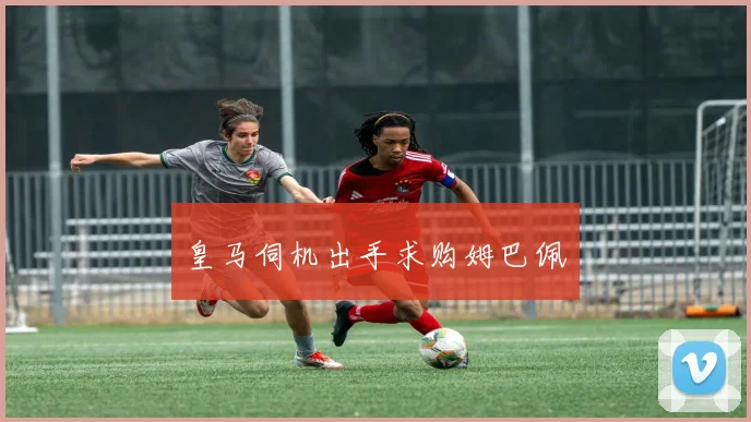 皇马伺机出手求购姆巴佩