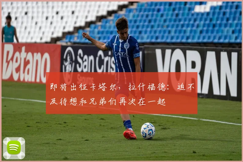 即将出征卡塔尔，拉什福德：迫不及待想和兄弟们再次在一起