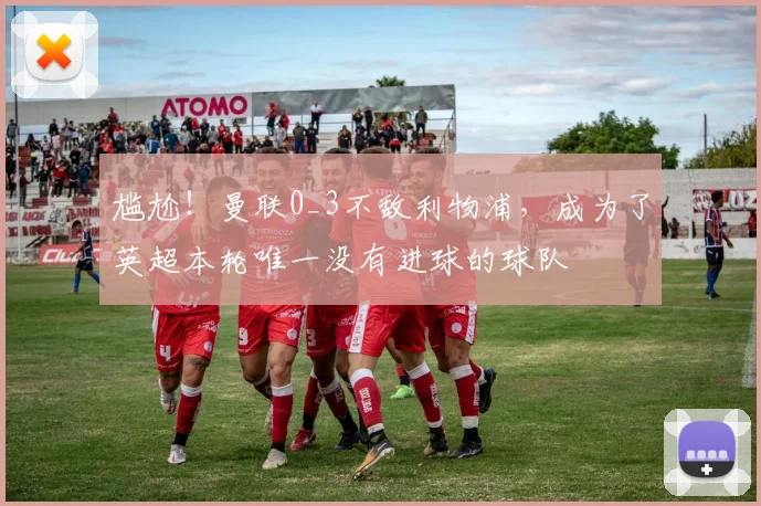 尴尬！曼联0_3不敌利物浦，成为了英超本轮唯一没有进球的球队