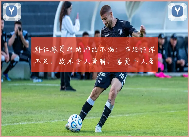 拜仁球员对纳帅的不满：临场指挥不足，战术令人费解，喜爱个人秀