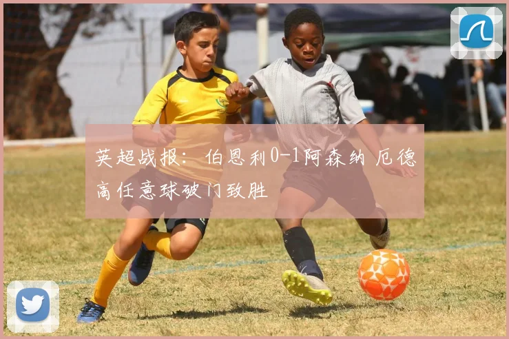 英超战报：伯恩利0-1阿森纳 厄德高任意球破门致胜