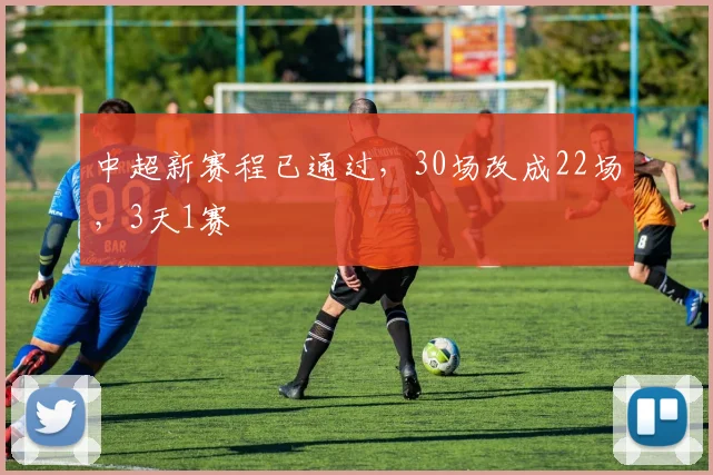 中超新赛程已通过，30场改成22场，3天1赛